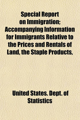 Book cover for Special Report on Immigration; Accompanying Information for Immigrants Relative to the Prices and Rentals of Land, the Staple Products,