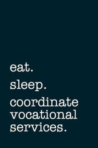 Cover of eat. sleep. coordinate vocational services. - Lined Notebook