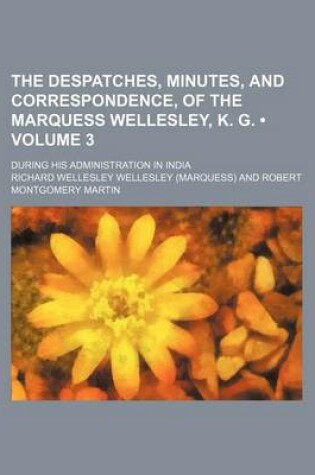 Cover of The Despatches, Minutes, and Correspondence, of the Marquess Wellesley, K. G. (Volume 3); During His Administration in India