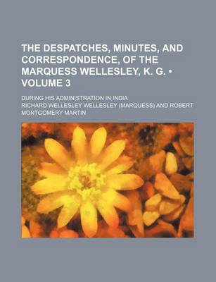 Book cover for The Despatches, Minutes, and Correspondence, of the Marquess Wellesley, K. G. (Volume 3); During His Administration in India