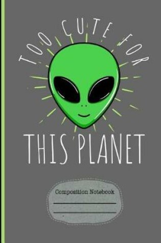 Cover of Alien Too Cute for This Planet Composition Notebook