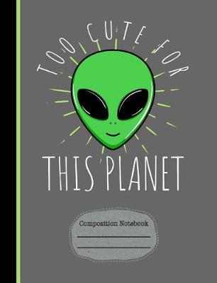 Book cover for Alien Too Cute for This Planet Composition Notebook