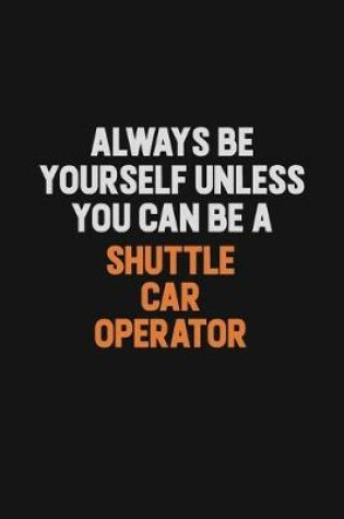 Cover of Always Be Yourself Unless You Can Be A Shuttle Car Operator