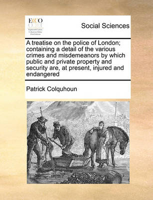 Book cover for A treatise on the police of London; containing a detail of the various crimes and misdemeanors by which public and private property and security are, at present, injured and endangered