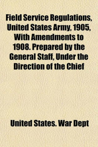 Cover of Field Service Regulations, United States Army, 1905, with Amendments to 1908. Prepared by the General Staff, Under the Direction of the Chief