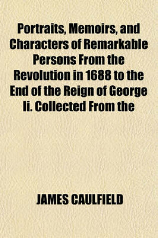 Cover of Portraits, Memoirs, and Characters of Remarkable Persons from the Revolution in 1688 to the End of the Reign of George II. Collected from the Most Authentic Accounts Extant.