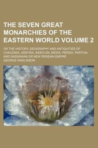 Cover of The Seven Great Monarchies of the Eastern World; Or the History, Geography and Antiquities of Chaldaea, Assyria, Babylon, Media, Persia, Parthia, and Sassanian or New Persian Empire Volume 2