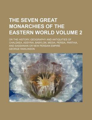 Book cover for The Seven Great Monarchies of the Eastern World; Or the History, Geography and Antiquities of Chaldaea, Assyria, Babylon, Media, Persia, Parthia, and Sassanian or New Persian Empire Volume 2