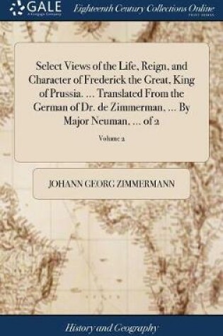 Cover of Select Views of the Life, Reign, and Character of Frederick the Great, King of Prussia. ... Translated from the German of Dr. de Zimmerman, ... by Major Neuman, ... of 2; Volume 2