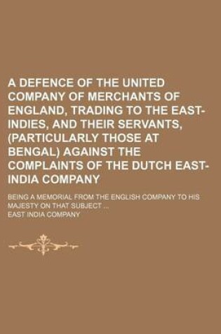 Cover of A Defence of the United Company of Merchants of England, Trading to the East-Indies, and Their Servants, (Particularly Those at Bengal) Against the Complaints of the Dutch East-India Company; Being a Memorial from the English Company to His Majesty on That S