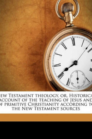 Cover of New Testament Theology, Or, Historical Account of the Teaching of Jesus and of Primitive Christianity According to the New Testament Sources Volume 1