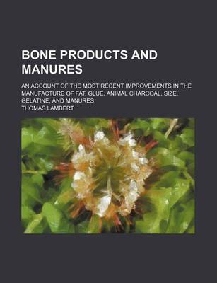 Book cover for Bone Products and Manures; An Account of the Most Recent Improvements in the Manufacture of Fat, Glue, Animal Charcoal, Size, Gelatine, and Manures