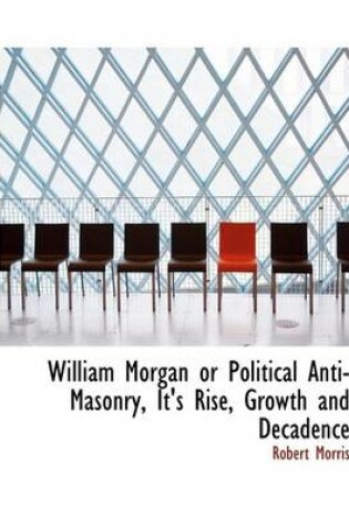 Cover of William Morgan or Political Anti-Masonry, It's Rise, Growth and Decadence