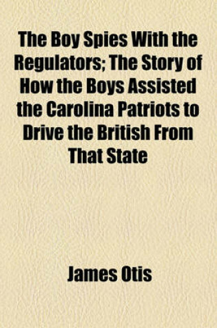 Cover of The Boy Spies with the Regulators; The Story of How the Boys Assisted the Carolina Patriots to Drive the British from That State