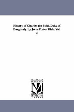 Cover of History of Charles the Bold, Duke of Burgundy. by John Foster Kirk. Vol. 3