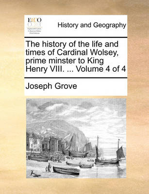 Book cover for The History of the Life and Times of Cardinal Wolsey, Prime Minster to King Henry VIII. ... Volume 4 of 4