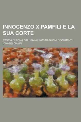 Cover of Innocenzo X Pamfili E La Sua Corte; Storia Di Roma Dal 1644 Al 1655 Da Nuovi Documenti