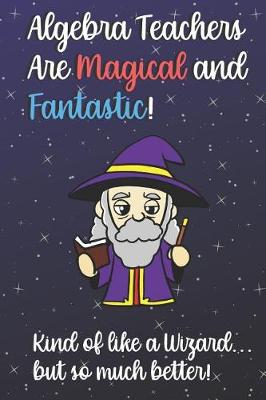Book cover for Algebra Teachers Are Magical and Fantastic! Kind of Like A Wizard, But So Much Better!