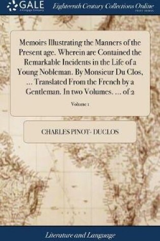 Cover of Memoirs Illustrating the Manners of the Present Age. Wherein Are Contained the Remarkable Incidents in the Life of a Young Nobleman. by Monsieur Du Clos, ... Translated from the French by a Gentleman. in Two Volumes. ... of 2; Volume 1