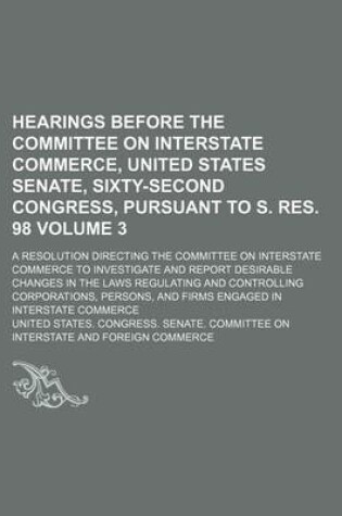 Cover of Hearings Before the Committee on Interstate Commerce, United States Senate, Sixty-Second Congress, Pursuant to S. Res. 98 Volume 3; A Resolution Direc