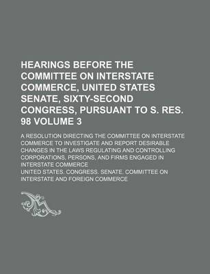 Book cover for Hearings Before the Committee on Interstate Commerce, United States Senate, Sixty-Second Congress, Pursuant to S. Res. 98 Volume 3; A Resolution Direc