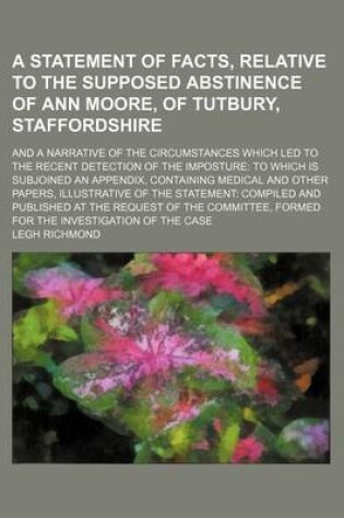 Cover of A Statement of Facts, Relative to the Supposed Abstinence of Ann Moore, of Tutbury, Staffordshire; And a Narrative of the Circumstances Which Led to the Recent Detection of the Imposture to Which Is Subjoined an Appendix, Containing Medical and Other Papers,