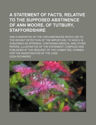 Book cover for A Statement of Facts, Relative to the Supposed Abstinence of Ann Moore, of Tutbury, Staffordshire; And a Narrative of the Circumstances Which Led to the Recent Detection of the Imposture to Which Is Subjoined an Appendix, Containing Medical and Other Papers,