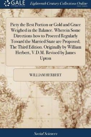 Cover of Piety the Best Portion or Gold and Grace Weighed in the Balance. Wherein Some Directions how to Proceed Regularly Toward the Married State are Proposed; The Third Edition. Originally by William Herbert, V.D.M. Revised by James Upton