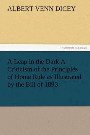 Cover of A Leap in the Dark a Criticism of the Principles of Home Rule as Illustrated by the Bill of 1893