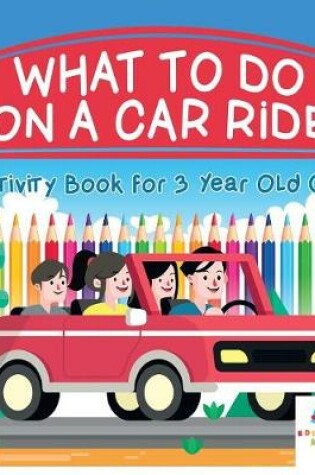 Cover of What To Do on a Car Ride Activity Book for 3 Year Old Girl