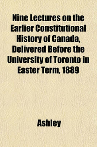 Cover of Nine Lectures on the Earlier Constitutional History of Canada, Delivered Before the University of Toronto in Easter Term, 1889