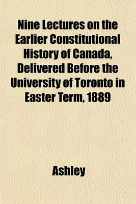 Book cover for Nine Lectures on the Earlier Constitutional History of Canada, Delivered Before the University of Toronto in Easter Term, 1889