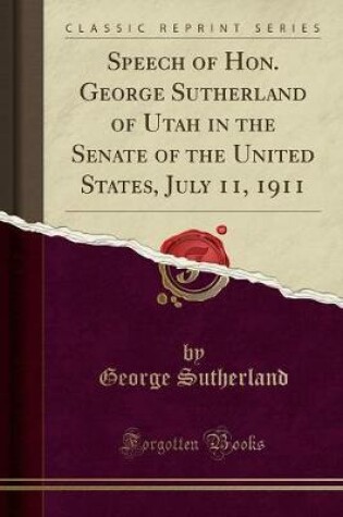 Cover of Speech of Hon. George Sutherland of Utah in the Senate of the United States, July 11, 1911 (Classic Reprint)