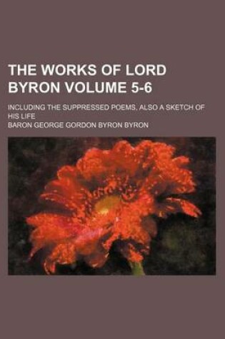 Cover of The Works of Lord Byron Volume 5-6; Including the Suppressed Poems, Also a Sketch of His Life