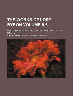 Book cover for The Works of Lord Byron Volume 5-6; Including the Suppressed Poems, Also a Sketch of His Life