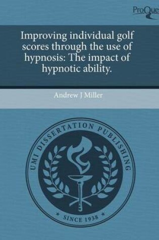 Cover of Improving Individual Golf Scores Through the Use of Hypnosis: The Impact of Hypnotic Ability