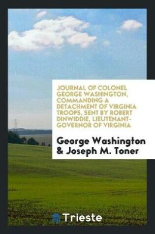 Cover of Journal of Colonel George Washington, Commanding a Detachment of Virginia Troops, Sent by Robert Dinwiddie, Lieutenant-Governor of Virginia, Across the Alleghany Mountains, in 1754, to Build Forts at the Head of the Ohio ..