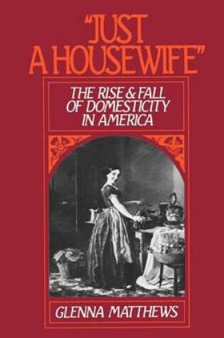 Cover of "Just a Housewife": The Rise and Fall of Domesticity in America