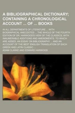 Cover of A Bibliographical Dictionary (Volume 2); Containing a Chronological Account of Books. in All Departments of Literature with Biographical Anecdotes the Whole of the Fourth Edition of Dr. Harwood's View of the Classics, with Innumerable Additions and a