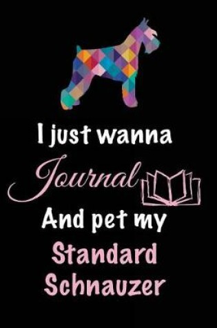 Cover of I Just Wanna Journal And Pet My Standard Schnauzer