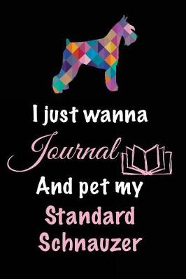 Book cover for I Just Wanna Journal And Pet My Standard Schnauzer