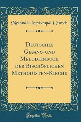 Cover of Deutsches Gesang-Und Melodienbuch Der Bischöflichen Methodisten-Kirche (Classic Reprint)