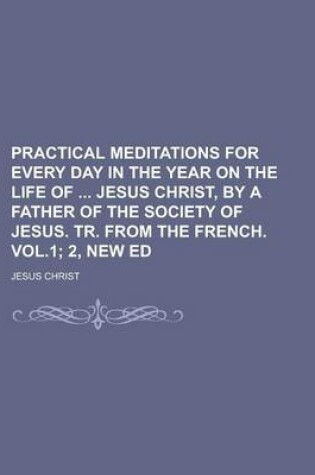 Cover of Practical Meditations for Every Day in the Year on the Life of Jesus Christ, by a Father of the Society of Jesus. Tr. from the French. Vol.1; 2, New E