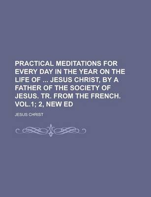 Book cover for Practical Meditations for Every Day in the Year on the Life of Jesus Christ, by a Father of the Society of Jesus. Tr. from the French. Vol.1; 2, New E