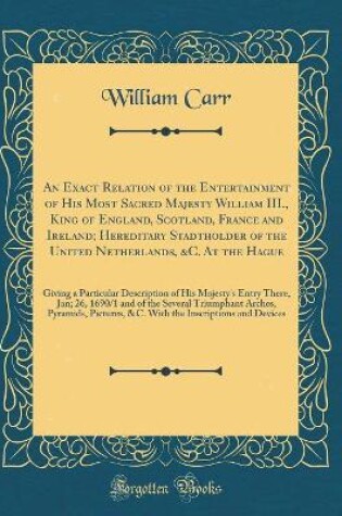 Cover of An Exact Relation of the Entertainment of His Most Sacred Majesty William III., King of England, Scotland, France and Ireland; Hereditary Stadtholder of the United Netherlands, &c. at the Hague