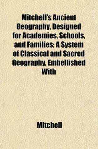 Cover of Mitchell's Ancient Geography, Designed for Academies, Schools, and Families; A System of Classical and Sacred Geography, Embellished with