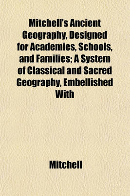 Book cover for Mitchell's Ancient Geography, Designed for Academies, Schools, and Families; A System of Classical and Sacred Geography, Embellished with