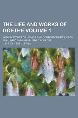 Cover of The Life and Works of Goethe; With Sketches of His Age and Contemporaries, from Published and Unpublished Sources Volume 1