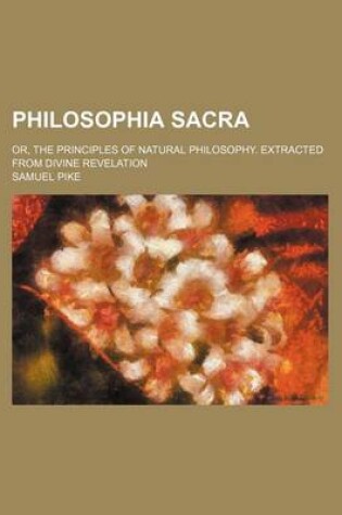 Cover of Philosophia Sacra; Or, the Principles of Natural Philosophy. Extracted from Divine Revelation