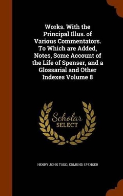 Book cover for Works. with the Principal Illus. of Various Commentators. to Which Are Added, Notes, Some Account of the Life of Spenser, and a Glossarial and Other Indexes Volume 8